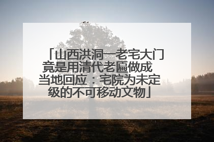 山西洪洞一老宅大门竟是用清代老匾做成 当地回应：宅院为未定级的不可移动文物
