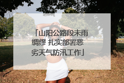 山阳公路段未雨绸缪 扎实部署恶劣天气防汛工作