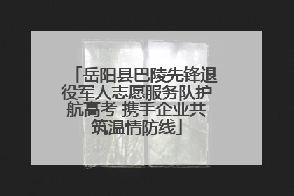 岳阳县巴陵先锋退役军人志愿服务队护航高考 携手企业共筑温情防线