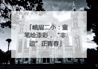 峨眉二小：童笔绘漆彩，“非遗”正青春