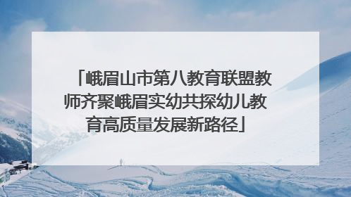 峨眉山市第八教育联盟教师齐聚峨眉实幼共探幼儿教育高质量发展新路径