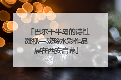 巴尔干半岛的诗性凝视—黎玲水彩作品展在西安启幕