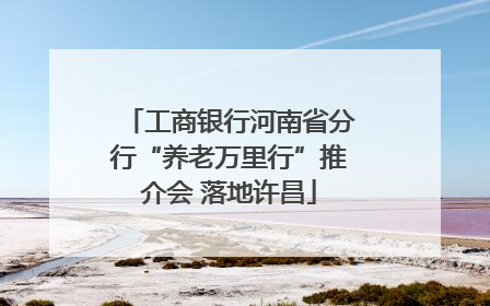工商银行河南省分行“养老万里行”推介会 落地许昌