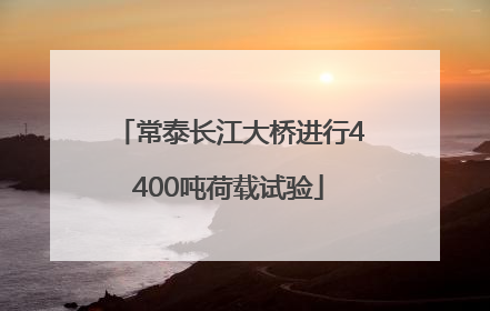 常泰长江大桥进行4400吨荷载试验