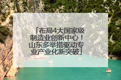 布局4大国家级制造业创新中心！山东多举措驱动专业产业化新突破