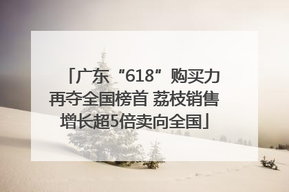 广东“618”购买力再夺全国榜首 荔枝销售增长超5倍卖向全国