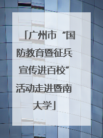 广州市“国防教育暨征兵宣传进百校”活动走进暨南大学
