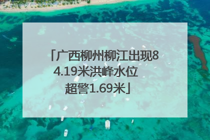 广西柳州柳江出现84.19米洪峰水位 超警1.69米