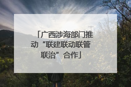 广西涉海部门推动“联建联动联管联治”合作