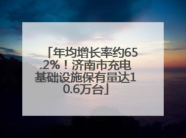 年均增长率约65.2%！济南市充电基础设施保有量达10.6万台