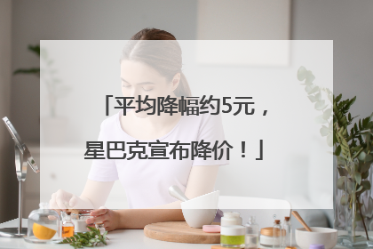 平均降幅约5元，星巴克宣布降价！