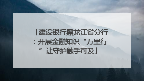 建设银行黑龙江省分行：开展金融知识“万里行”让守护触手可及