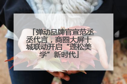 弹动品牌官宣范丞丞代言，商圈大屏十城联动开启“蓬松美学”新时代