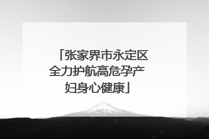 张家界市永定区全力护航高危孕产妇身心健康