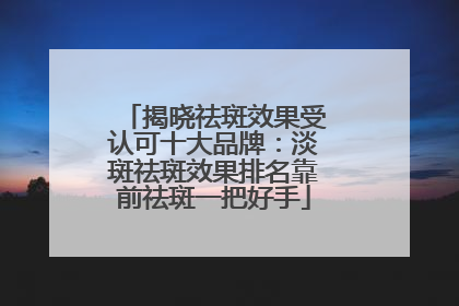 揭晓祛斑效果受认可十大品牌：淡斑祛斑效果排名靠前祛斑一把好手
