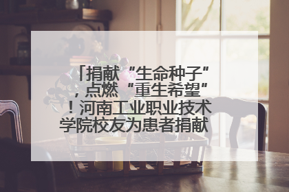 捐献“生命种子”，点燃“重生希望”！河南工业职业技术学院校友为患者捐献造血干细胞