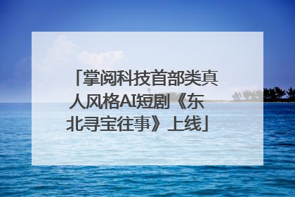 掌阅科技首部类真人风格AI短剧《东北寻宝往事》上线