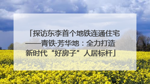 探访东李首个地铁连通住宅——青铁·芳华地：全力打造新时代“好房子”人居标杆