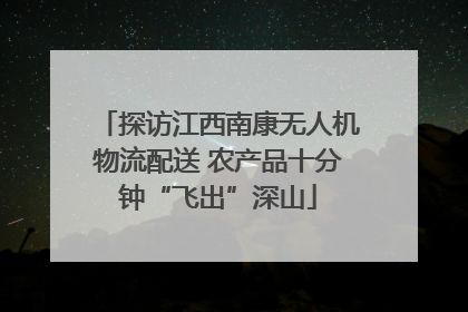 探访江西南康无人机物流配送 农产品十分钟“飞出”深山