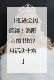 推进全民阅读！洛阳市图书馆7月活动丰富