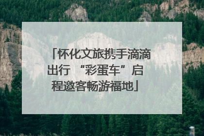 怀化文旅携手滴滴出行 “彩蛋车”启程邀客畅游福地