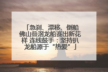 急刹、漂移、倒船 佛山叠滘龙船赛出新花样 连线鼓手：坚持扒龙船源于“热爱”