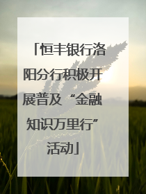 恒丰银行洛阳分行积极开展普及“金融知识万里行”活动