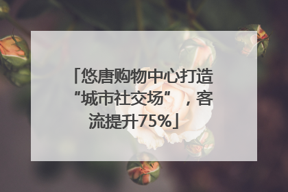 悠唐购物中心打造“城市社交场”，客流提升75%