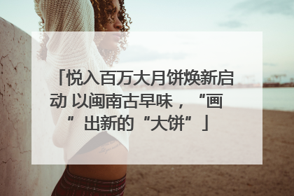 悦入百万大月饼焕新启动 以闽南古早味，“画”出新的“大饼”
