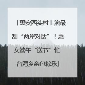 惠安西头村上演最甜“两岸对话”！惠女端午“送节”忙 台湾乡亲包粽乐