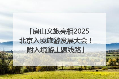 房山文旅亮相2025北京入境旅游发展大会！附入境游主题线路