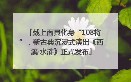 戴上面具化身“108将”，新古典沉浸式演出《西溪·水浒》正式发布