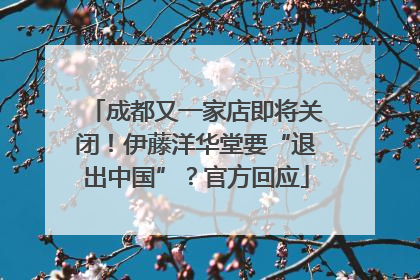 成都又一家店即将关闭！伊藤洋华堂要“退出中国”？官方回应