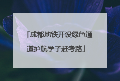 成都地铁开设绿色通道护航学子赶考路