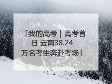 我的高考｜高考首日 云南38.24万名考生奔赴考场