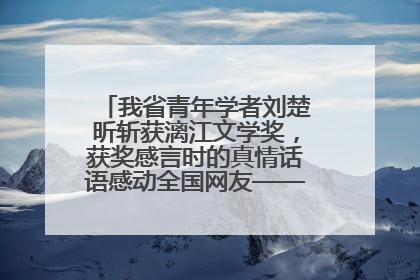 我省青年学者刘楚昕斩获漓江文学奖，获奖感言时的真情话语感动全国网友——如果有一天我的书获奖了，我一定要把我们的故事说出来