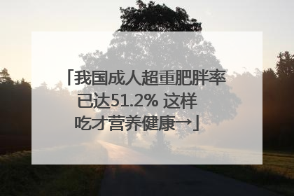 我国成人超重肥胖率已达51.2% 这样吃才营养健康→