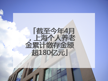 截至今年4月，上海个人养老金累计缴存金额超180亿元
