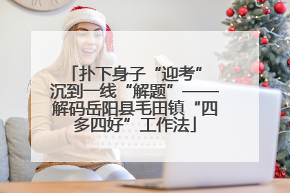 扑下身子“迎考” 沉到一线“解题”——解码岳阳县毛田镇“四多四好”工作法
