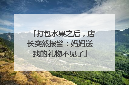 打包水果之后，店长突然报警：妈妈送我的礼物不见了