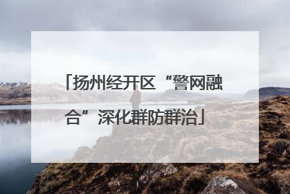 扬州经开区“警网融合”深化群防群治