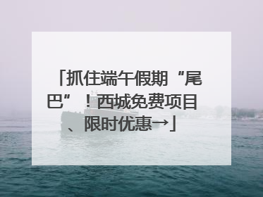 抓住端午假期“尾巴”！西城免费项目、限时优惠→