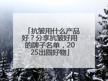 抗皱用什么产品好？分享抗皱好用的牌子名单，2025出圈好物