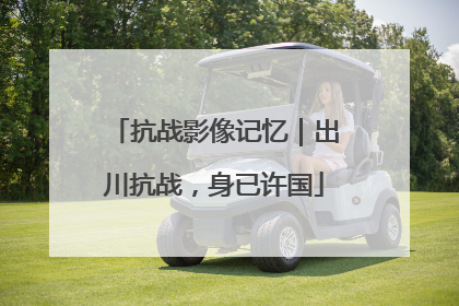 抗战影像记忆｜出川抗战，身已许国