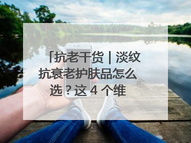 抗老干货｜淡纹抗衰老护肤品怎么选？这 4 个维度帮你避坑！