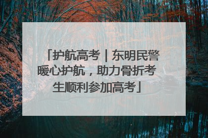 护航高考｜东明民警暖心护航，助力骨折考生顺利参加高考