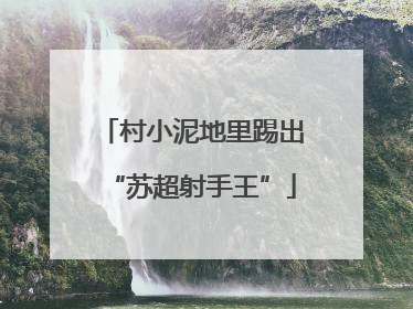 村小泥地里踢出“苏超射手王”