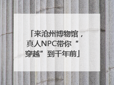 来沧州博物馆，真人NPC带你“穿越”到千年前