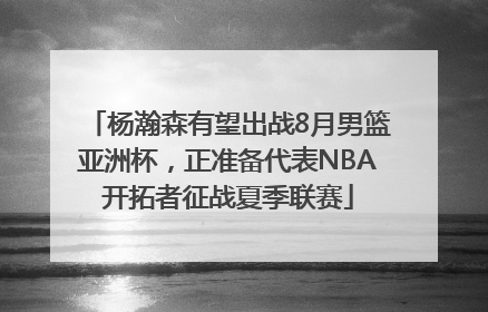 杨瀚森有望出战8月男篮亚洲杯，正准备代表NBA开拓者征战夏季联赛