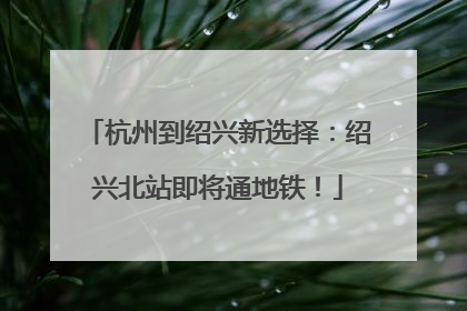 杭州到绍兴新选择：绍兴北站即将通地铁！